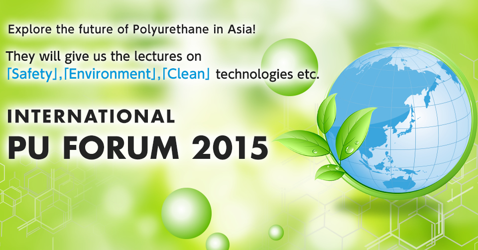 Explore the future of Polyurethane in Asia!  They will give us the lectures on "Safety", "Environment", "Clean" technologies etc.  INTERNATIONAL PU FORUM 2015